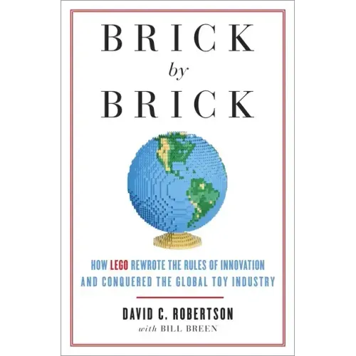 Brick by Brick: How LEGO Rewrote the Rules of Innovation and Conquered the Global Toy Industry