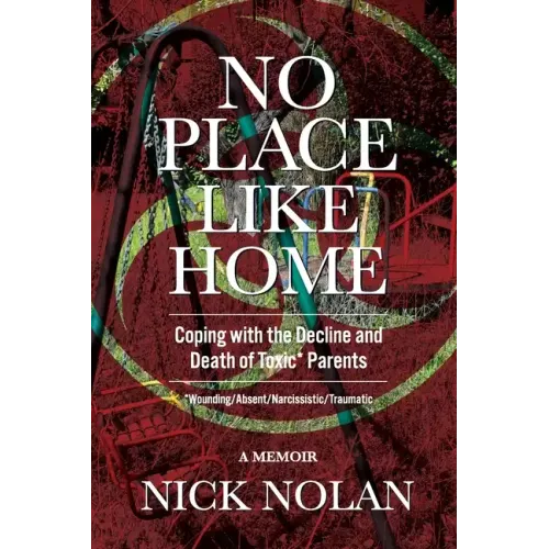No Place Like Home: Coping with the Decline and Death of Toxic* Parents: *Wounding/Absent/Narcissistic/Traumatic