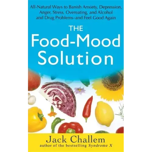 The Food-Mood Solution: All-Natural Ways to Banish Anxiety, Depression, Anger, Stress, Overeating, and Alcohol and Drug Problems--And Feel Good Again