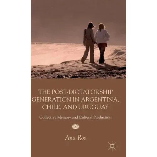 The Post-Dictatorship Generation in Argentina, Chile, and Uruguay: Collective Memory and Cultural Production