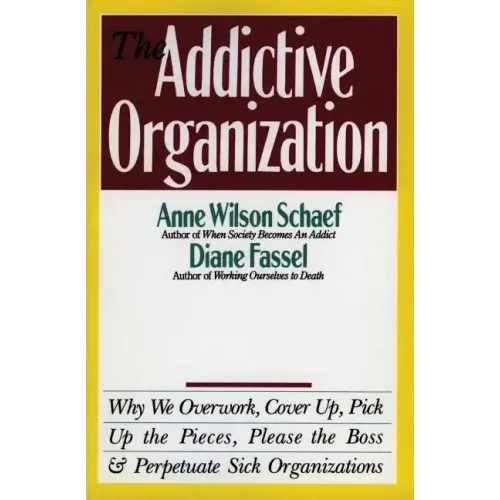 The Addictive Organization: Why We Overwork, Cover Up, Pick Up the Pieces, Please the Boss, and Perpetuate S
