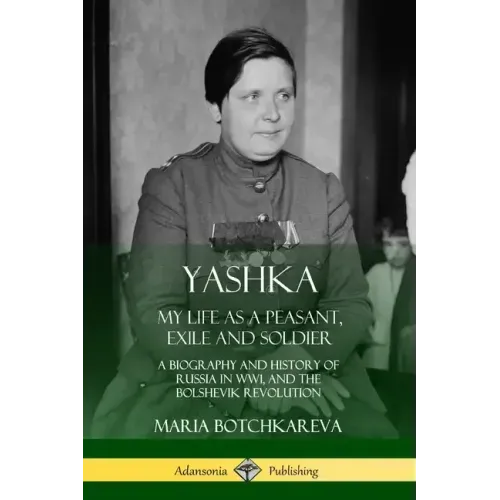 Yashka: My Life as a Peasant, Exile and Soldier; A Biography and History of Russia in WW1, and the Bolshevik Revolution