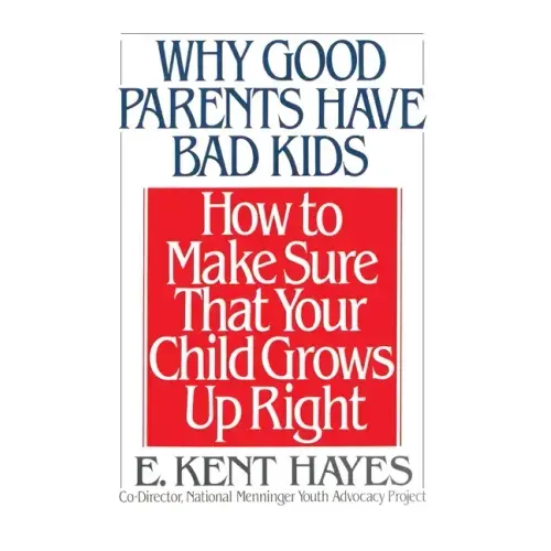 Why Good Parents Have Bad Kids: How to Make Sure That Your Child Grows Up Right