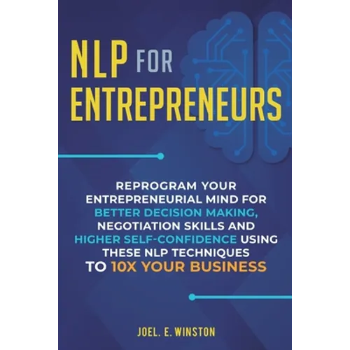 NLP For Entrepreneurs: Reprogram Your Entrepreneurial Mind for Better Decision Making, Negotiation Skills and Higher Self-Confidence Using these NLP T