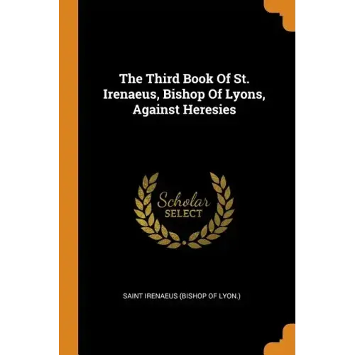 The Third Book of St. Irenaeus, Bishop of Lyons, Against Heresies