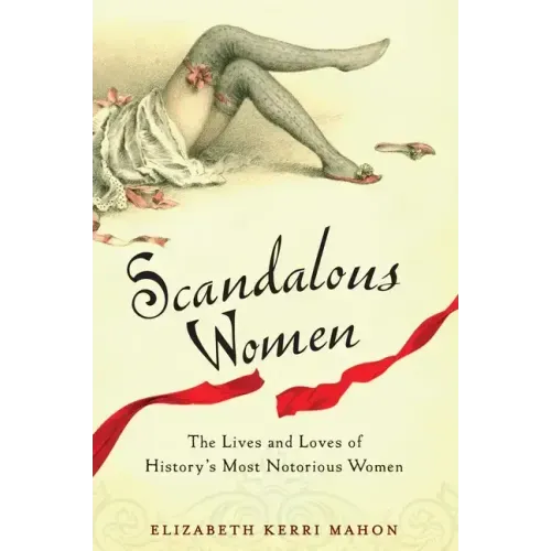 Scandalous Women: The Lives and Loves of History's Most Notorious Women