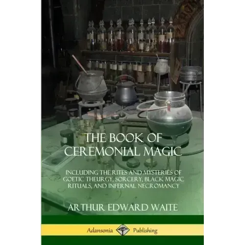 The Book of Ceremonial Magic: Including the Rites and Mysteries of Goetic Theurgy, Sorcery, Black Magic Rituals, and Infernal Necromancy