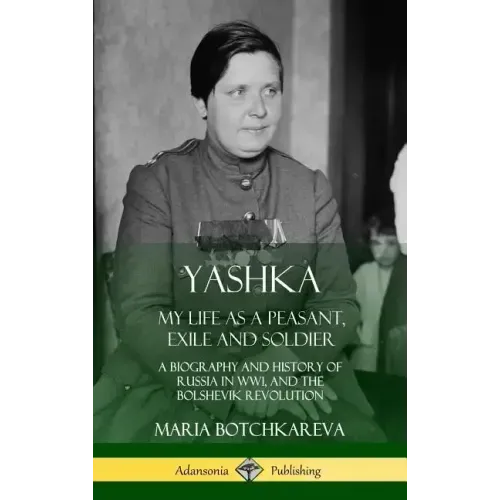 Yashka: My Life as a Peasant, Exile and Soldier; A Biography and History of Russia in WW1, and the Bolshevik Revolution (Hardcover)