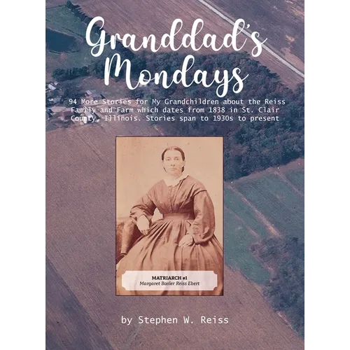 Granddad's Monday: 94 More Stories for My Grandchildren about the Reiss Family and Farm which dates from 1838 in St. Clair County, Illino