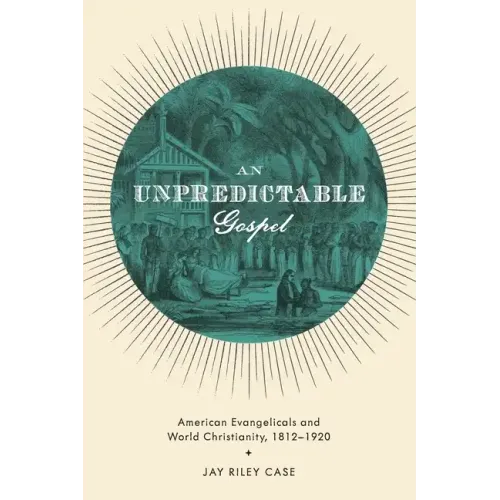 Unpredictable Gospel: American Evangelicals and World Christianity, 1812-1920