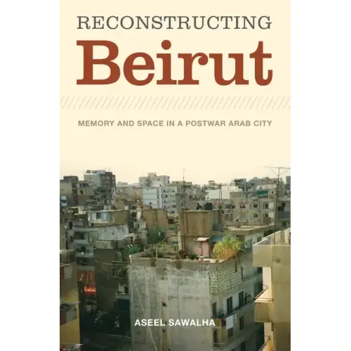 Reconstructing Beirut: Memory and Space in a Postwar Arab City