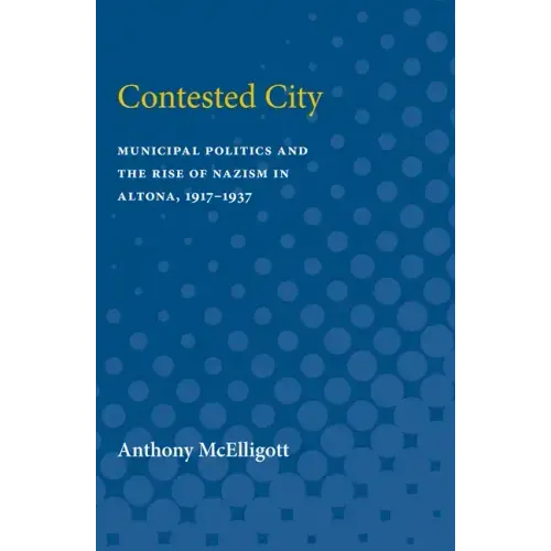 Contested City: Municipal Politics and the Rise of Nazism in Altona, 1917-1937