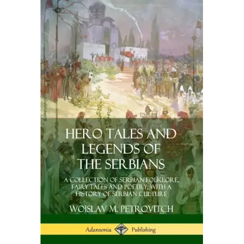 Hero Tales and Legends of the Serbians: A Collection of Serbian Folklore, Fairy Tales and Poetry, with a History of Serbian Culture