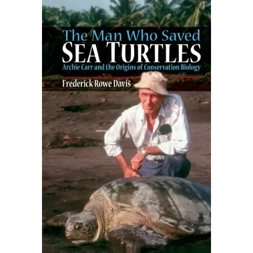 The Man Who Saved Sea Turtles: Archie Carr and the Origins of Conservation Biology