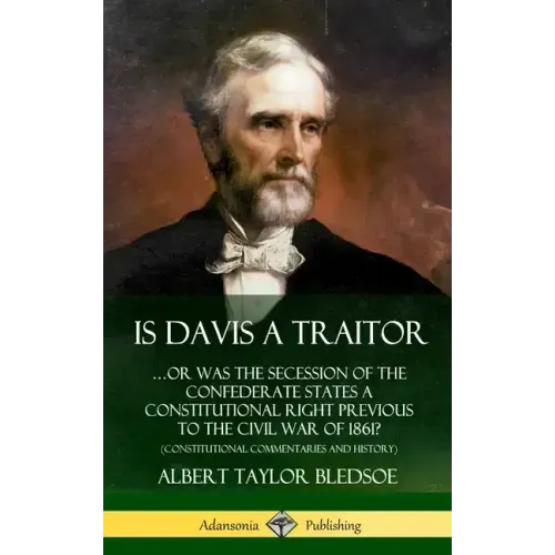 Is Davis a Traitor: ...Or Was the Secession of the Confederate States a Constitutional Right Previous to the Civil War of 1861? (Constitut