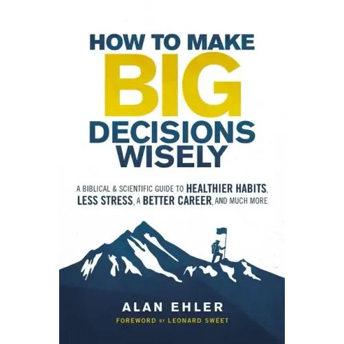 How to Make Big Decisions Wisely: A Biblical and Scientific Guide to Healthier Habits, Less Stress, a Better Career, and Much More