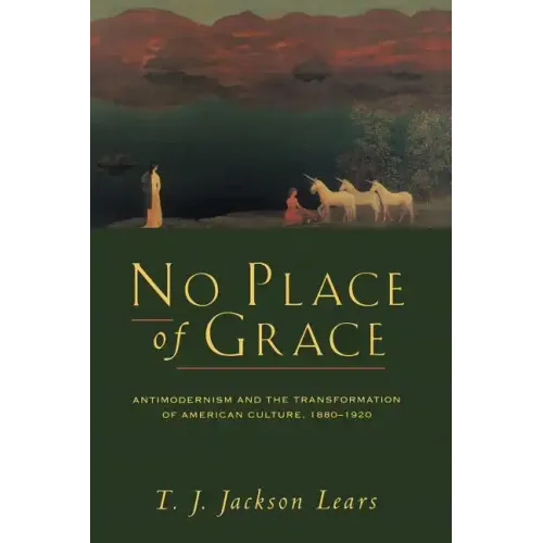 No Place of Grace: Antimodernism and the Transformation of American Culture, 1880-1920
