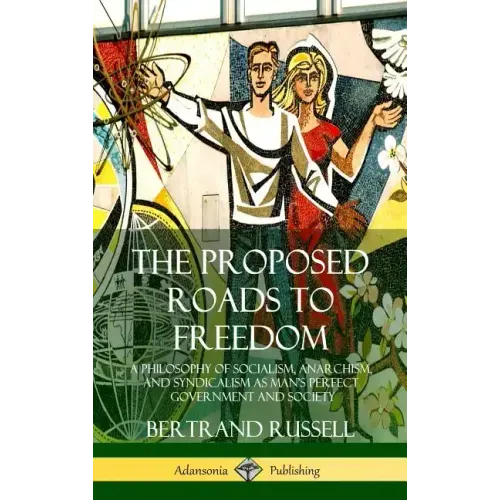 The Proposed Roads to Freedom: A Philosophy of Socialism, Anarchism, and Syndicalism as Man's Perfect Government and Society (Hardcover)