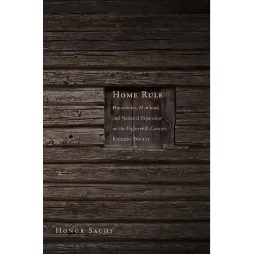 Home Rule: Households, Manhood, and National Expansion on the Eighteenth-Century Kentucky Frontier
