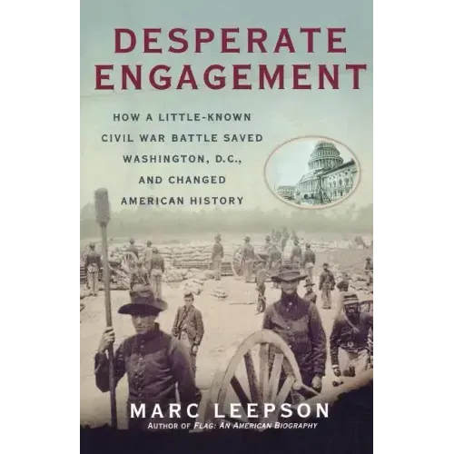 Desperate Engagement: How a Little-Known Civil War Battle Saved Washington, D.C., and Changed American History