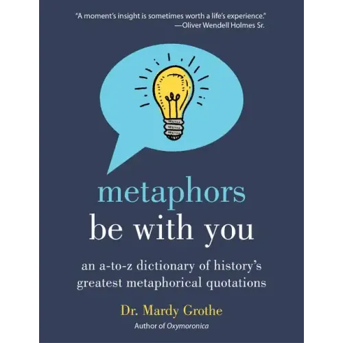 Metaphors Be with You: An A to Z Dictionary of History's Greatest Metaphorical Quotations