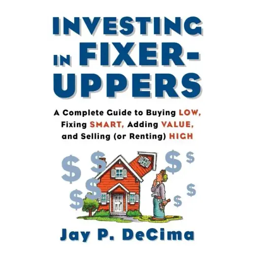 Investing in Fixer-Uppers: A Complete Guide to Buying Low, Fixing Smart, Adding Value, a Complete Guide to Buying Low, Fixing Smart, Adding Value