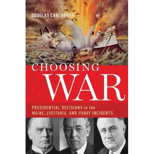 Choosing War: Presidential Decisions in the Maine, Lusitania, and Panay Incidents