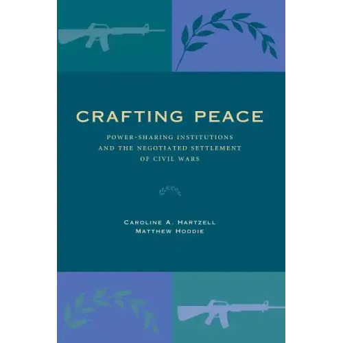 Crafting Peace: Power-Sharing Institutions and the Negotiated Settlement of Civil Wars