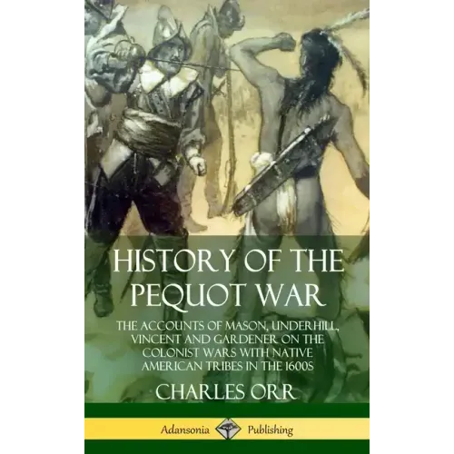 History of the Pequot War: The Accounts of Mason, Underhill, Vincent and Gardener on the Colonist Wars with Native American Tribes in the 1600s (