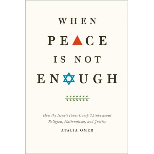 When Peace Is Not Enough: How the Israeli Peace Camp Thinks about Religion, Nationalism, and Justice