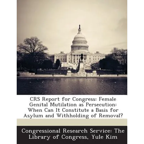 Crs Report for Congress: Female Genital Mutilation as Persecution: When Can It Constitute a Basis for Asylum and Withholding of Removal?