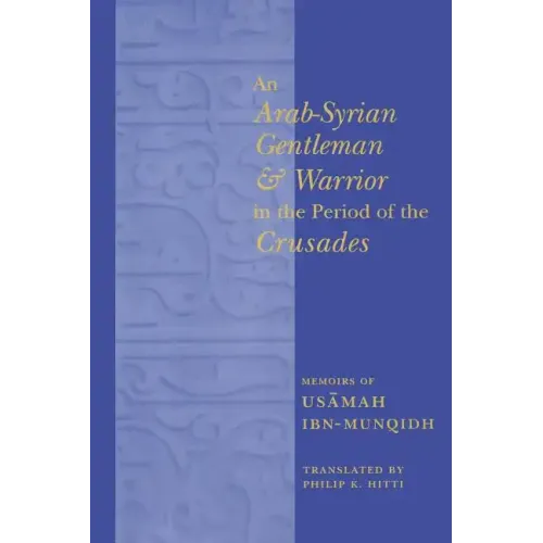 An Arab-Syrian Gentleman and Warrior in the Period of the Crusades: Memoirs of Usamah Ibn-Munqidh
