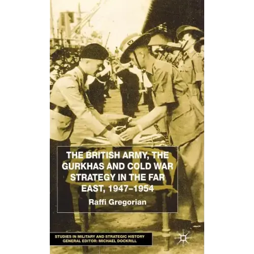 The British Army, the Gurkhas and Cold War Strategy in the Far East, 1947-1954
