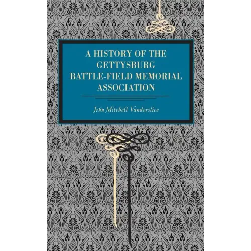 Gettysburg: A History of the Gettysburg Battle-Field Memorial Association with an Account of the Battle Giving Movements, Positions, and Losses of the