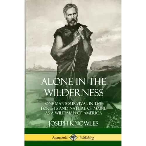Alone in the Wilderness: One Man's Survival in the Forests and Nature of Maine as a Wild Man of America