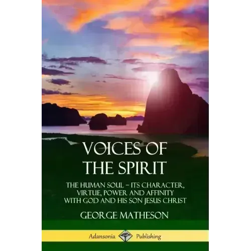Voices of the Spirit: The Human Soul; Its Character, Virtue, Power and Affinity with God and His Son Jesus Christ