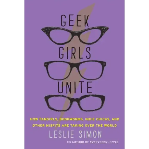 Geek Girls Unite: How Fangirls, Bookworms, Indie Chicks, and Other Misfits Are Taking Over the World