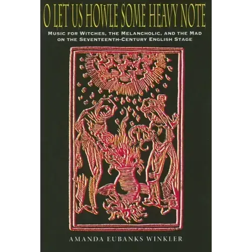 O Let Us Howle Some Heavy Note: Music for Witches, the Melancholic, and the Mad on the Seventeenth-Century English Stage