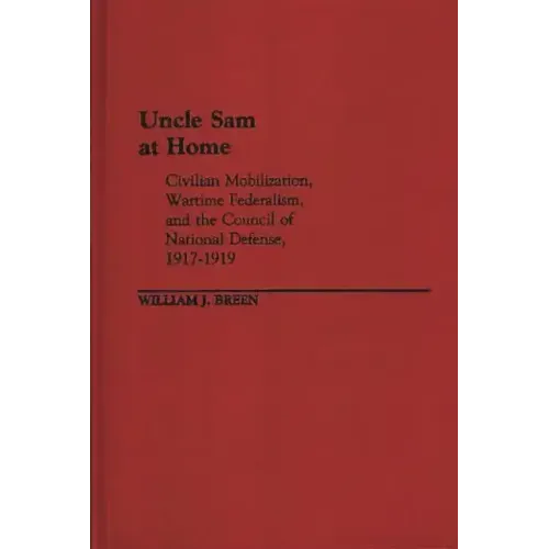 Uncle Sam at Home: Civilian Mobilization, Wartime Federalism, and the Council of National Defense, 1917-1919
