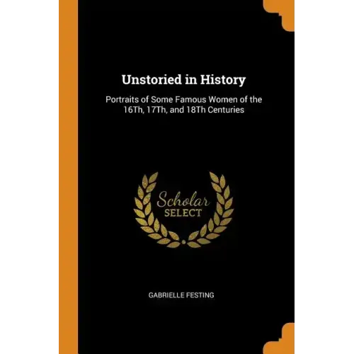 Unstoried in History: Portraits of Some Famous Women of the 16th, 17th, and 18th Centuries