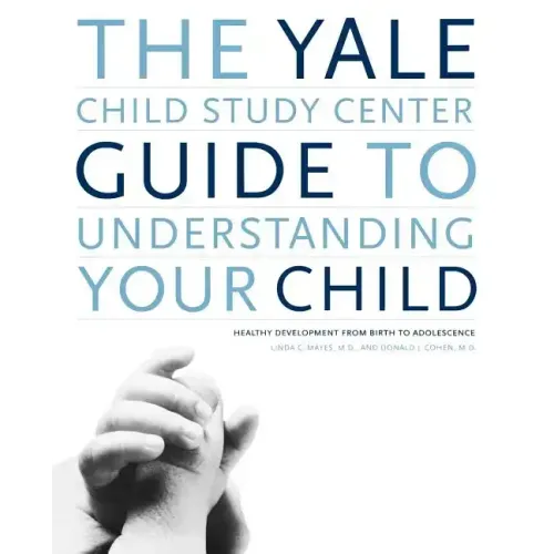 The Yale Child Study Center Guide to Understanding Your Child: Healthy Development from Birth to Adolescence
