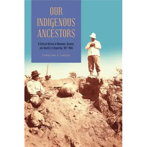Our Indigenous Ancestors: A Cultural History of Museums, Science, and Identity in Argentina, 1877-1943