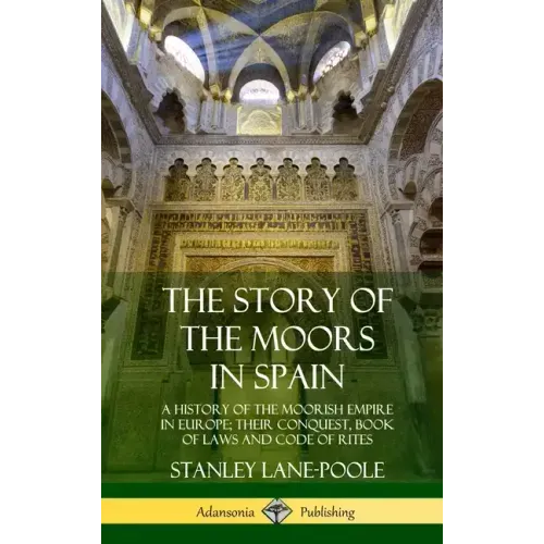 The Story of the Moors in Spain: A History of the Moorish Empire in Europe; their Conquest, Book of Laws and Code of Rites (Hardcover)