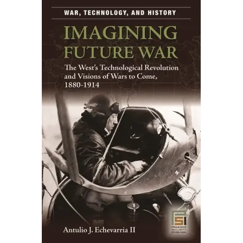 Imagining Future War: The West's Technological Revolution and Visions of Wars to Come, 1880-1914
