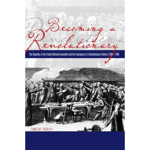 Becoming a Revolutionary: The Deputies of the French National Assembly and the Emergence of a Revolutionary Culture (1789-1790)