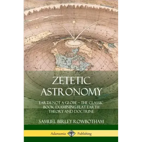 Zetetic Astronomy: Earth Not a Globe - The Classic Book Examining Flat Earth Theory and Doctrine