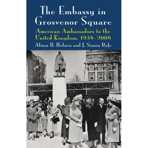 The Embassy in Grosvenor Square: American Ambassadors to the United Kingdom, 1938-2008