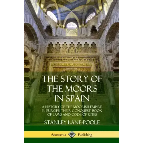 The Story of the Moors in Spain: A History of the Moorish Empire in Europe; their Conquest, Book of Laws and Code of Rites