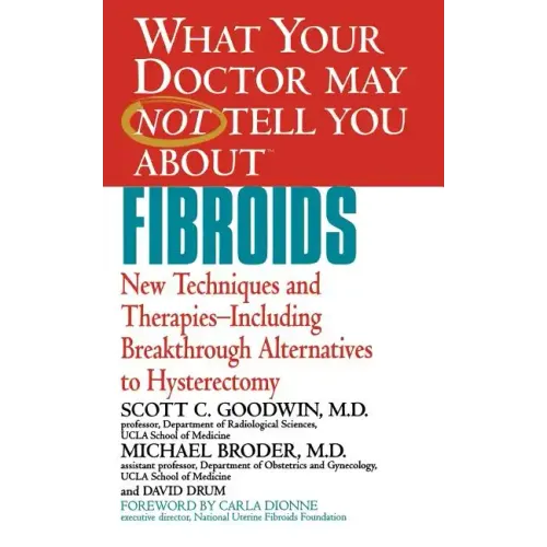 What Your Doctor May Not Tell You about Fibroids: New Techniques and Therapies-Including Breakthrough Alternatives to Hysterectomy