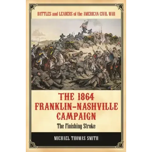 The 1864 Franklin-Nashville Campaign: The Finishing Stroke